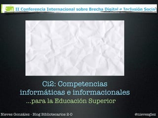 Ci2: Competencias
          informáticas e informacionales
              ...para la Educación Superior
Nieves González - Blog Bibliotecarios 2-0     @nievesglez
 