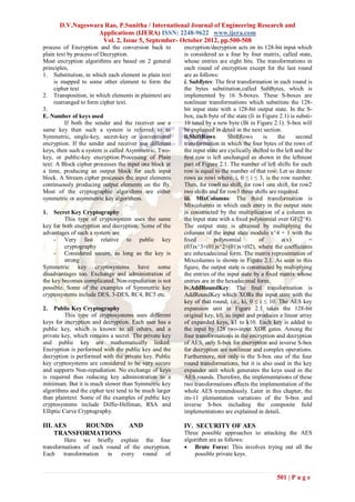 D.V.Nageswara Rao, P.Sunitha / International Journal of Engineering Research and
                  Applications (IJERA) ISSN: 2248-9622 www.ijera.com
                   Vol. 2, Issue 5, September- October 2012, pp.500-508
process of Encryption and the conversion back to        encryption/decryption acts on its 128-bit input which
plain text by process of Decryption.                    is considered as a four by four matrix, called state,
Most encryption algorithms are based on 2 general       whose entries are eight bits. The transformations in
principles,                                             each round of encryption except for the last round
1. Substitution, in which each element in plain text    are as follows:
     is mapped to some other element to form the        i. SubBytes: The ﬁrst transformation in each round is
     cipher text                                        the bytes substitution,called SubBytes, which is
2. Transposition, in which elements in plaintext are    implemented by 16 S-boxes. These S-boxes are
     rearranged to form cipher text.                    nonlinear transformations which substitute the 128-
3.                                                      bit input state with a 128-bit output state. In the S-
E. Number of keys used                                  box, each byte of the state (Ii in Figure 2.1) is substi-
          If both the sender and the receiver use a     10 tuted by a new byte (Bi in Figure 2.1). S-box will
same key then such a system is referred to as           be explained in detail in the next section.
Symmetric, single-key, secret-key or conventional       ii.ShiftRows:       ShiftRows       is     the     second
encryption. If the sender and receiver use different    transformation in which the four bytes of the rows of
keys, then such a system is called Asymmetric, Two-     the input state are cyclically shifted to the left and the
key, or public-key encryption.Processing of Plain       ﬁrst row is left unchanged as shown in the leftmost
text: A Block cipher processes the input one block at   part of Figure 2.1. The number of left shifts for each
a time, producing an output block for each input        row is equal to the number of that row. Let us denote
block. A Stream cipher processes the input elements     rows as rowi where, i, 0 ≤ i ≤ 3, is the row number.
continuously producing output elements on the fly.      Then, for row0 no shift, for row1 one shift, for row2
Most of the cryptographic algorithms are either         two shifts and for row3 three shifts are required.
symmetric or asymmetric key algorithms.                 iii. MixColumns: The third transformation is
                                                        Mixcolumns in which each entry in the output state
1.   Secret Key Cryptography                            is constructed by the multiplication of a column in
         This type of cryptosystem uses the same        the input state with a ﬁxed polynomial over GF(2^8).
key for both encryption and decryption. Some of the     The output state is obtained by multiplying the
advantages of such a system are                         columns of the input state modulo x^4 + 1 with the
     - Very fast relative to public key                 ﬁxed          polynomial          of         a(x)        =
         cryptography                                   (03)x^3+(01)x^2+(01)x+(02), where the coeﬃcients
     - Considered secure, as long as the key is         are inhexadecimal form. The matrix representation of
         strong                                         Mixcolumns is shown in Figure 2.1. As seen in this
Symmetric key cryptosystems have some                   ﬁgure, the output state is constructed by multiplying
disadvantages too. Exchange and administration of       the entries of the input state by a ﬁxed matrix whose
the key becomes complicated. Non-repudiation is not     entries are in the hexadecimal form.
possible. Some of the examples of Symmetric key         iv.AddRoundKey: The ﬁnal transformation is
cryptosystems include DES, 3-DES, RC4, RC5 etc.         AddRoundKey which XORs the input state with the
                                                        key of that round, i.e., ki, 0 ≤ i ≤ 10. The AES key
2.   Public Key Cryptography                            expansion unit in Figure 2.1 takes the 128-bit
          This type of cryptosystems uses different     original key, k0, as input and produces a linear array
keys for encryption and decryption. Each user has a     of expanded keys, k1 to k10. Each key is added to
public key, which is known to all others, and a         the input by 128 two-input XOR gates. Among the
private key, which remains a secret. The private key    four transformations in the encryption and decryption
and public key are mathematically linked.               of AES, only S-box for encryption and inverse S-box
Encryption is performed with the public key and the     for decryption are nonlinear and complex operations.
decryption is performed with the private key. Public    Furthermore, not only is the S-box one of the four
key cryptosystems are considered to be very secure      round transformations, but it is also used in the key
and supports Non-repudiation. No exchange of keys       expander unit which generates the keys used in the
is required thus reducing key administration to a       AES rounds. Therefore, the implementations of these
minimum. But it is much slower than Symmetric key       two transformations aﬀects the implementation of the
algorithms and the cipher text tend to be much larger   whole AES tremendously. Later in this chapter, the
than plaintext. Some of the examples of public key      im-11 plementation variations of the S-box and
cryptosystems include Diffie-Hellman, RSA and           inverse S-box including the composite ﬁeld
Elliptic Curve Cryptography.                            implementations are explained in detail.

III. AES    ROUNDS                 AND                  IV. SECURITY OF AES
     TRANSFORMATIONS                                    Three possible approaches to attacking the AES
         Here we brieﬂy explain the four                algorithm are as follows:
transformations of each round of the encryption.         Brute Force: This involves trying out all the
Each transformation in every round of                       possible private keys.


                                                                                                  501 | P a g e
 