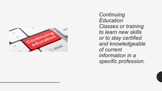 Continuing
Education
Classes or training
to learn new skills
or to stay certified
and knowledgeable
of current
information in a
specific profession.
 