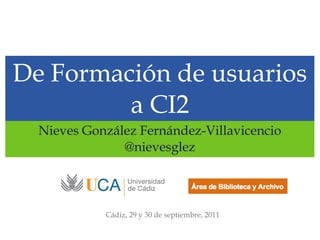 De Formación de usuarios a CI2 ,[object Object],[object Object],Cádiz, 29 y 30 de septiembre, 2011 