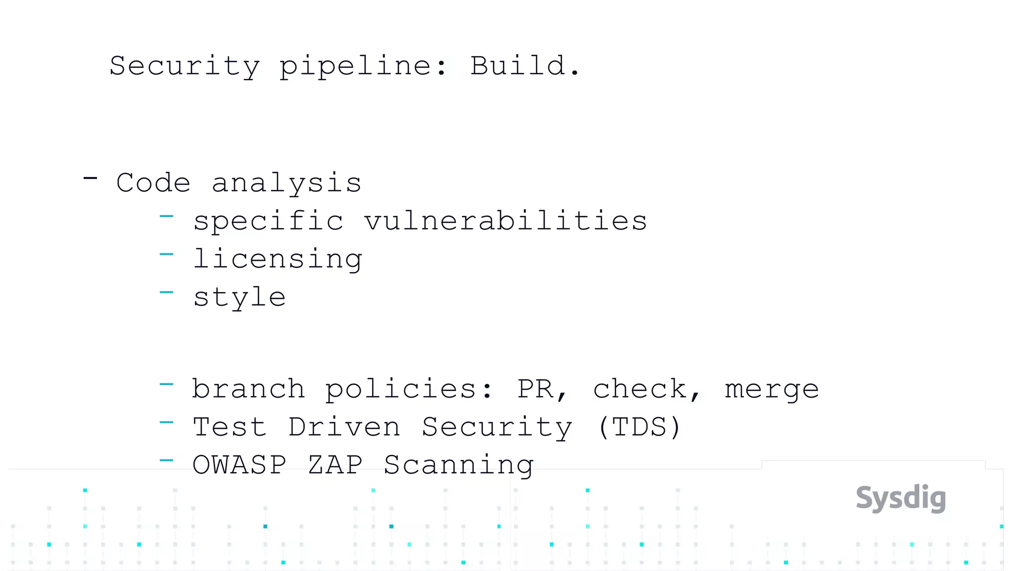 Security pipeline: Build.
- Code analysis
- specific vulnerabilities
- licensing
- style
- branch policies: PR, check, merge
- Test Driven Security (TDS)
- OWASP ZAP Scanning
 