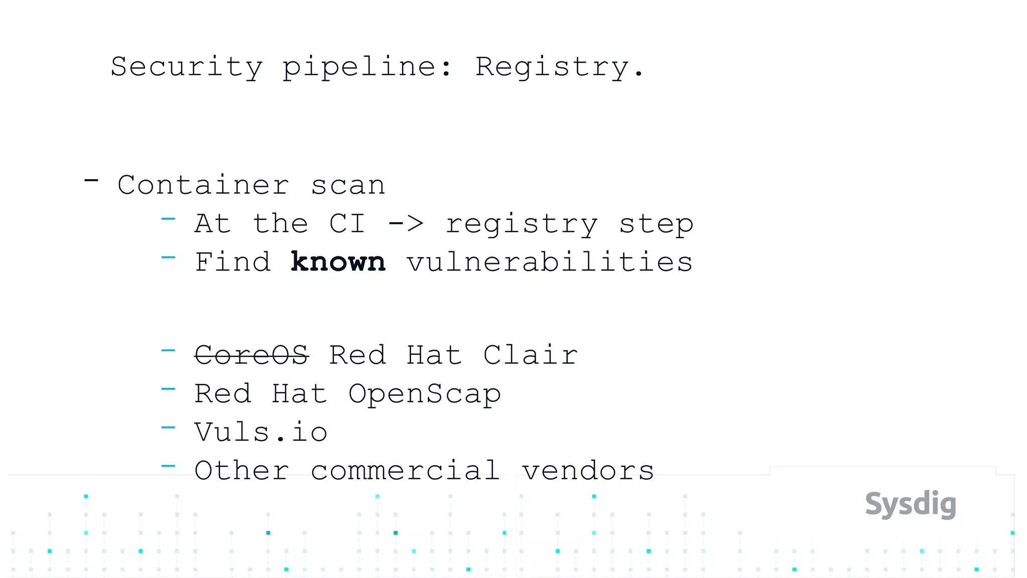 Security pipeline: Registry.
- Container scan
- At the CI -> registry step
- Find known vulnerabilities
- CoreOS Red Hat Clair
- Red Hat OpenScap
- Vuls.io
- Other commercial vendors
 