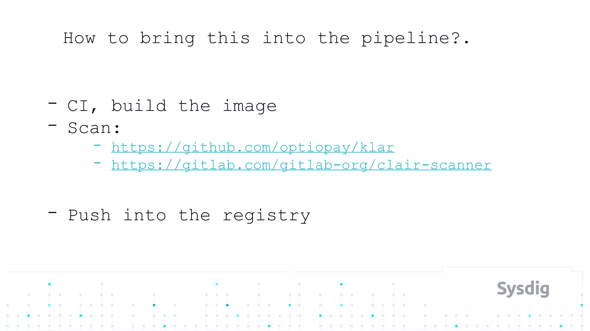 How to bring this into the pipeline?.
- CI, build the image
- Scan:
- https://github.com/optiopay/klar
- https://gitlab.com/gitlab-org/clair-scanner
- Push into the registry
 