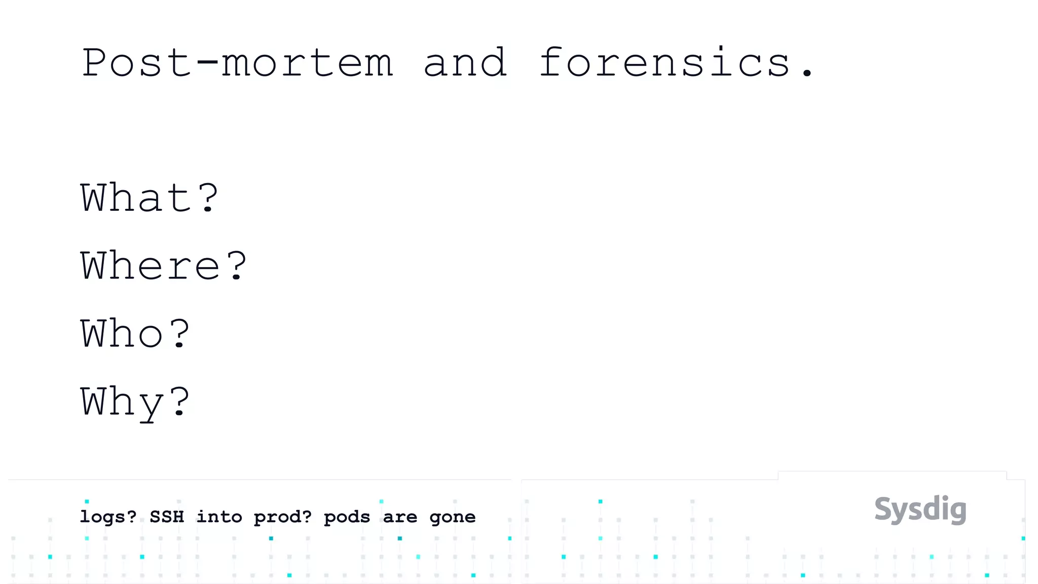 Post-mortem and forensics.
What?
Where?
Who?
Why?
logs? SSH into prod? pods are gone
 