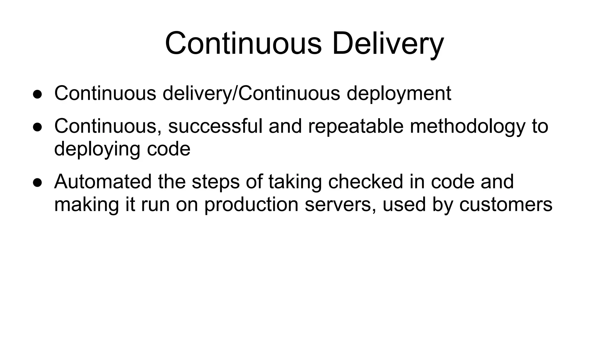 Continuous Delivery ● Continuous delivery/Continuous deployment ● Continuous, successful and repeatable methodology to deploying code ● Automated the steps of taking checked in code and making it run on production servers, used by customers 