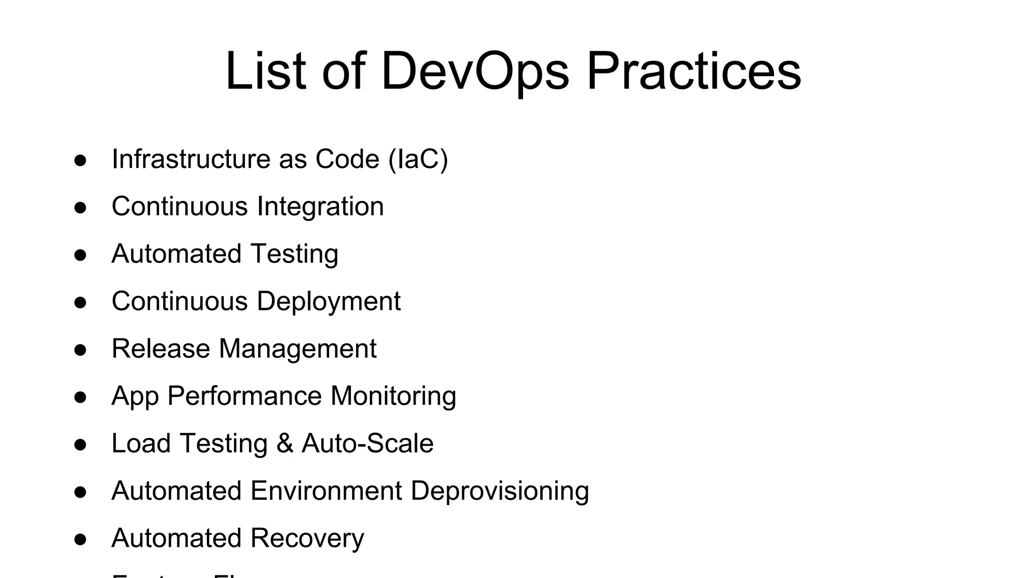 List of DevOps Practices ● Infrastructure as Code (IaC) ● Continuous Integration ● Automated Testing ● Continuous Deployment ● Release Management ● App Performance Monitoring ● Load Testing & Auto-Scale ● Automated Environment Deprovisioning ● Automated Recovery 