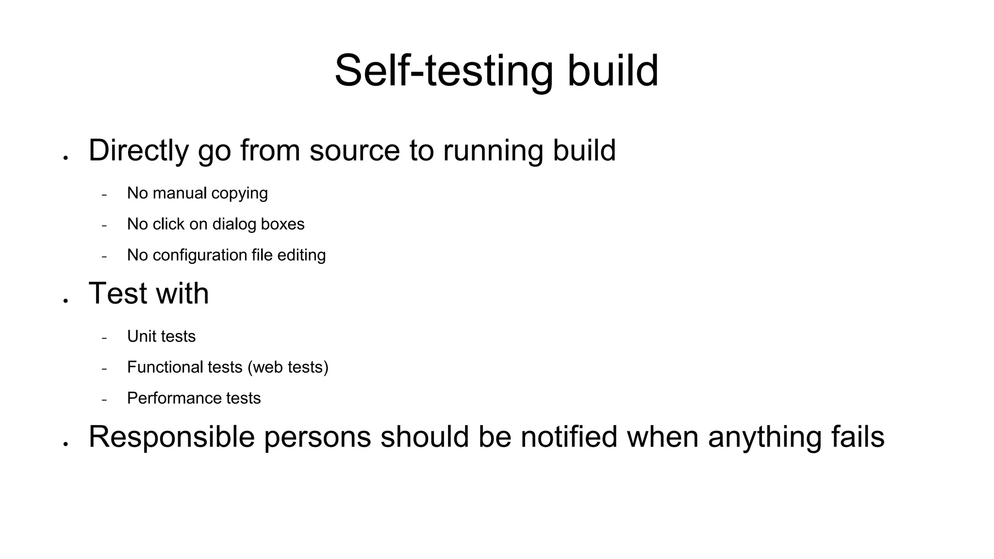 Self-testing build ● Directly go from source to running build − No manual copying − No click on dialog boxes − No configuration file editing ● Test with − Unit tests − Functional tests (web tests) − Performance tests ● Responsible persons should be notified when anything fails 