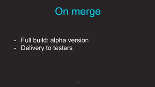 On merge
16
- Full build: alpha version
- Delivery to testers
 