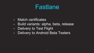 Fastlane
19
- Match certificates
- Build variants: alpha, beta, release
- Delivery to Test Flight
- Delivery to Android Beta Testers
 