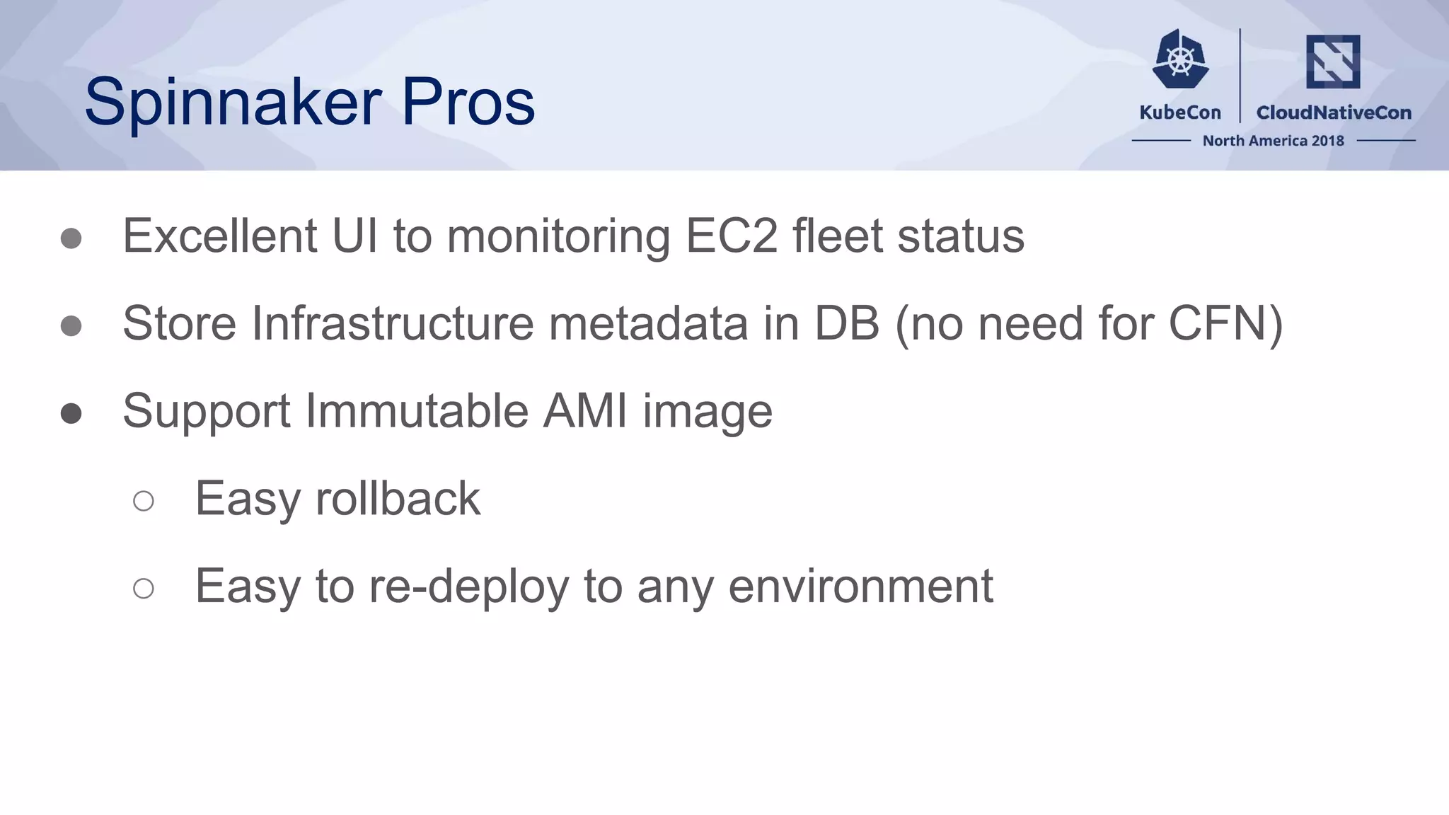 Spinnaker Pros
● Excellent UI to monitoring EC2 fleet status
● Store Infrastructure metadata in DB (no need for CFN)
● Support Immutable AMI image
○ Easy rollback
○ Easy to re-deploy to any environment
 