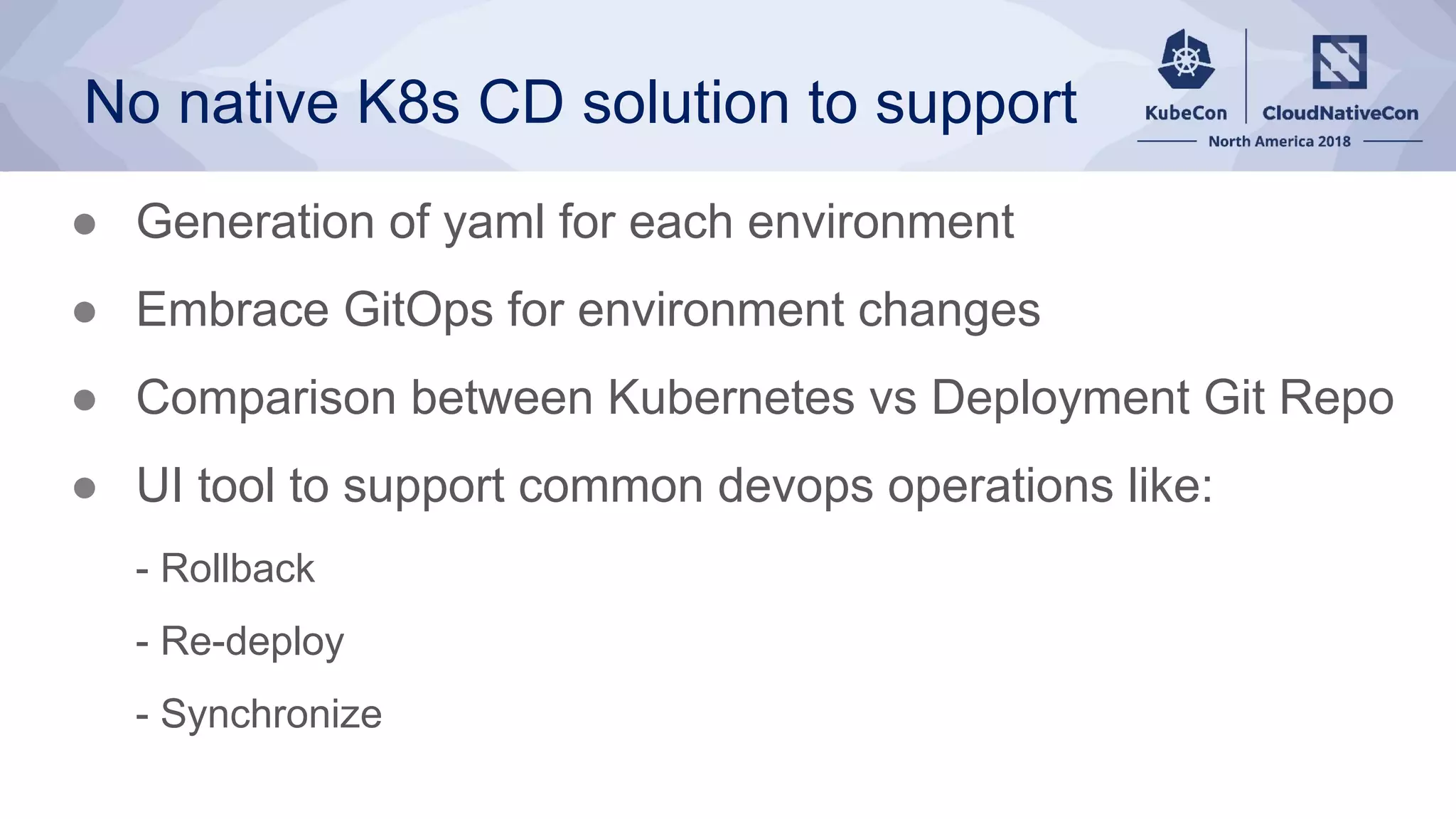 No native K8s CD solution to support
● Generation of yaml for each environment
● Embrace GitOps for environment changes
● Comparison between Kubernetes vs Deployment Git Repo
● UI tool to support common devops operations like:
- Rollback
- Re-deploy
- Synchronize
 