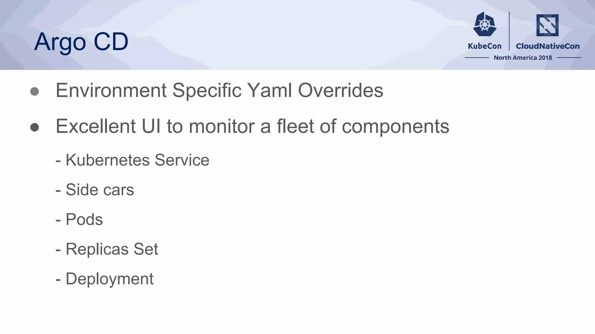 Argo CD
● Environment Specific Yaml Overrides
● Excellent UI to monitor a fleet of components
- Kubernetes Service
- Side cars
- Pods
- Replicas Set
- Deployment
 