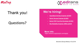 Barcelona Devops Meetup 4 Oct 2018
We’re hiring!
More info:
https://edrans.applytojob.com/apply
● OpenStack DevOps Engineer @ BCN
● Senior Devops Engineer @ BCN
● Senior PHP Front End Developer @ BCN
● Site Reliability Engineer (SRE) @ BCN
Thank you
 
