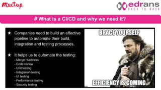 Barcelona Devops Meetup 4 Oct 2018
# What is a CI/CD and why we need it?
★ Companies need to build an effective
pipeline to automate their build,
integration and testing processes.
★ It helps us to automate the testing:
- Merge readiness
- Code review
- Unit testing
- Integration testing
- UI testing
- Performance testing
- Security testing
 
