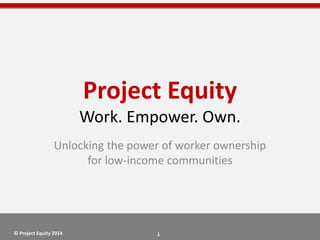 1
project
EQUITY{ }
Project Equity
Work. Empower. Own.
Unlocking the power of worker ownership
for low-income communities
© Project Equity 2014
 