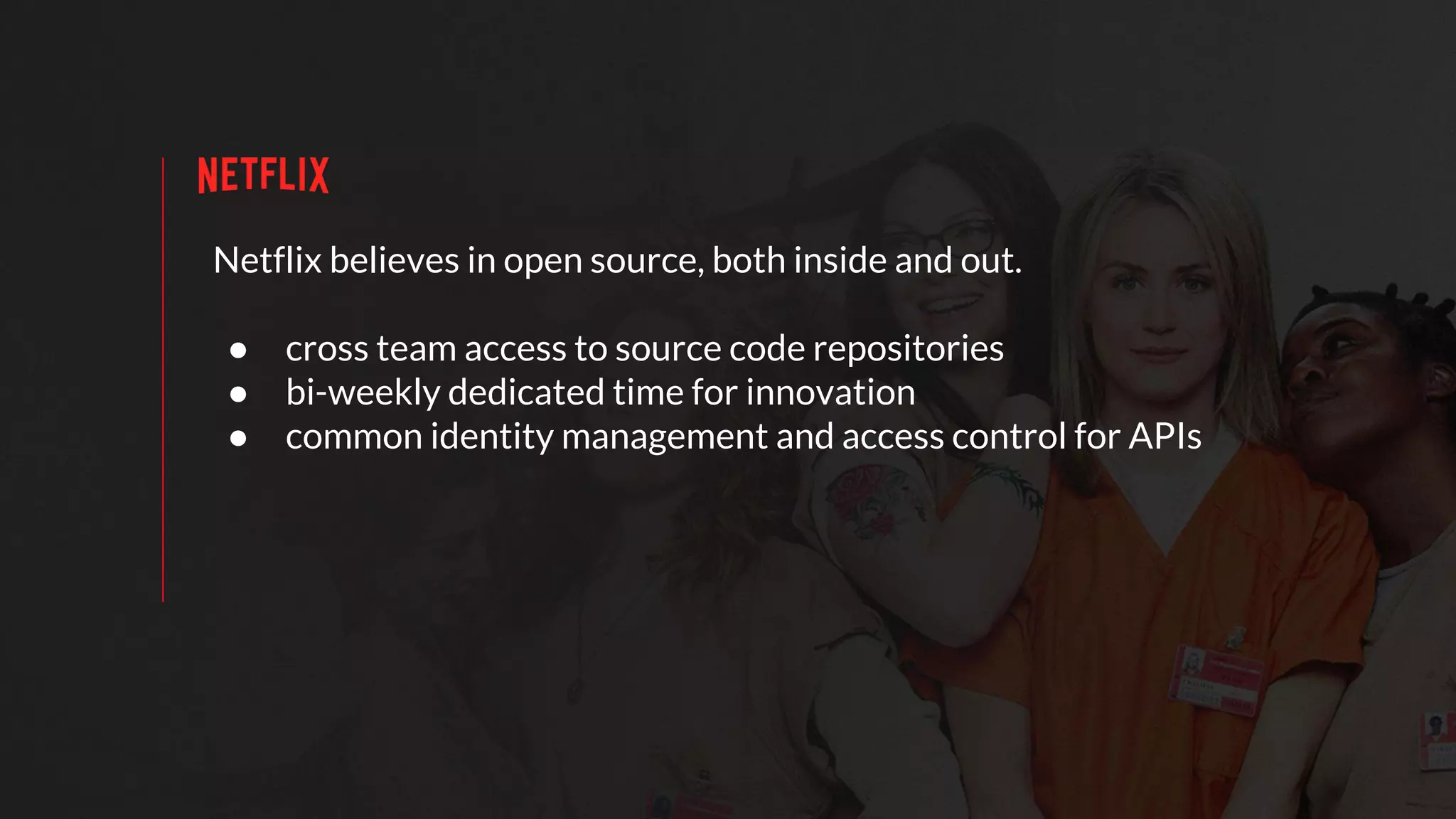 Netflix believes in open source, both inside and out.
● cross team access to source code repositories
● bi-weekly dedicated time for innovation
● common identity management and access control for APIs
 