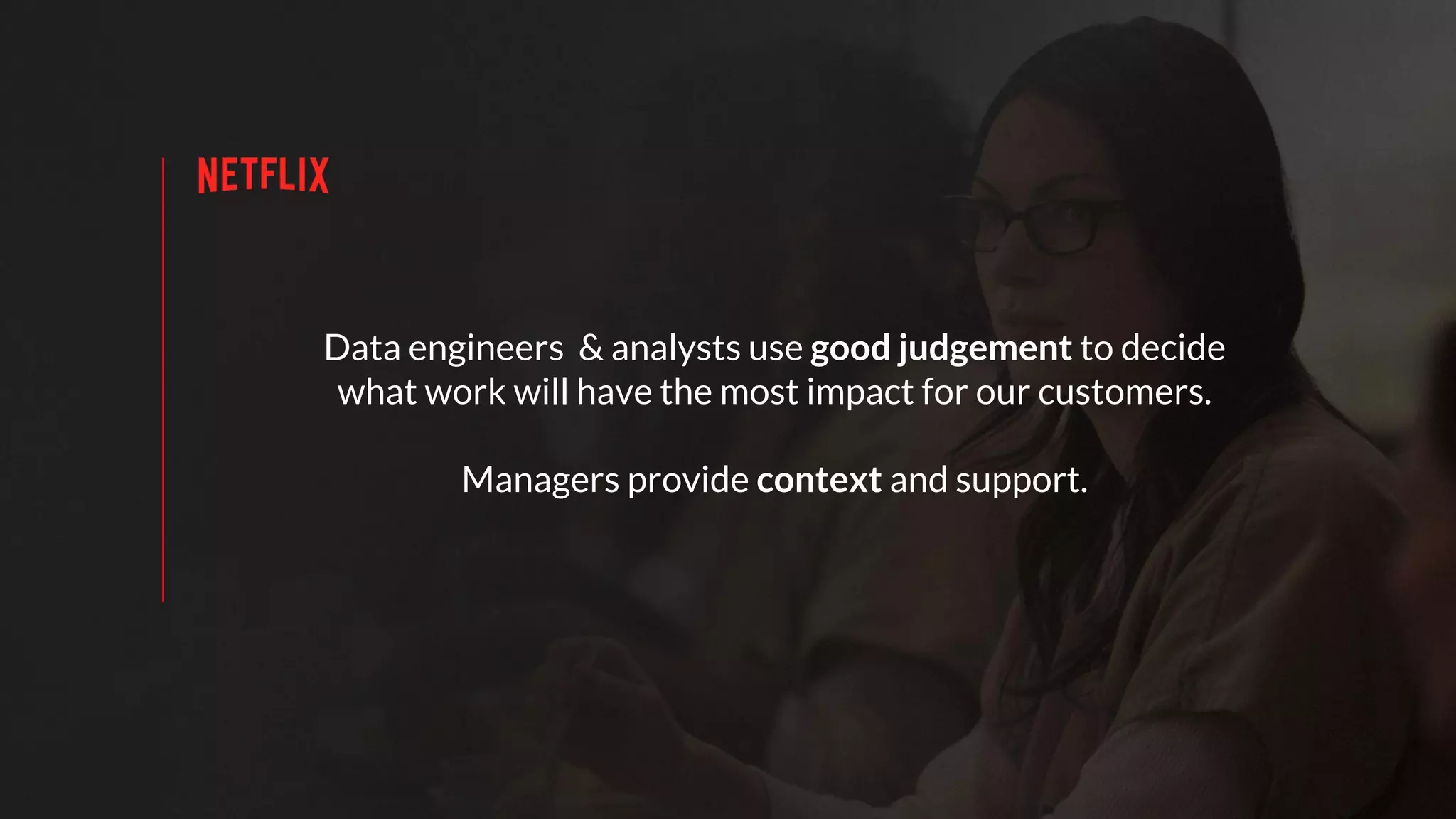 Data engineers & analysts use good judgement to decide
what work will have the most impact for our customers.
Managers provide context and support.
 
