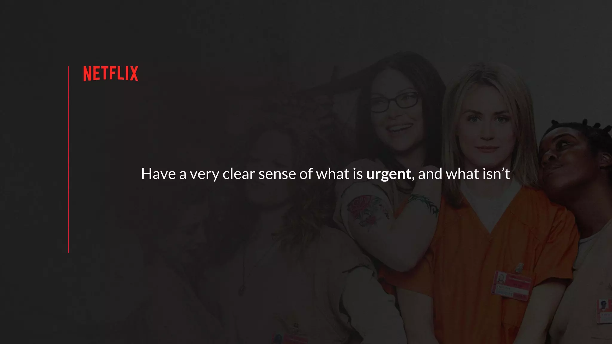 Have a very clear sense of what is urgent, and what isn’t
 