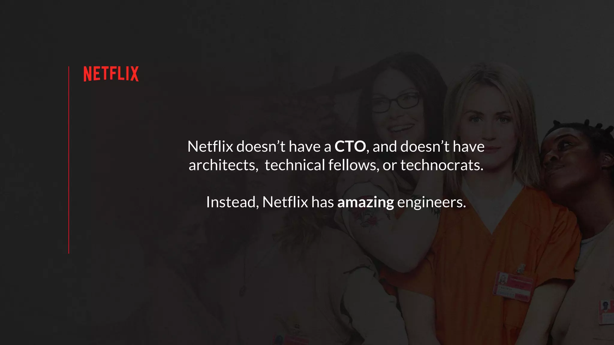 Netflix doesn’t have a CTO, and doesn’t have
architects, technical fellows, or technocrats.
Instead, Netflix has amazing engineers.
 