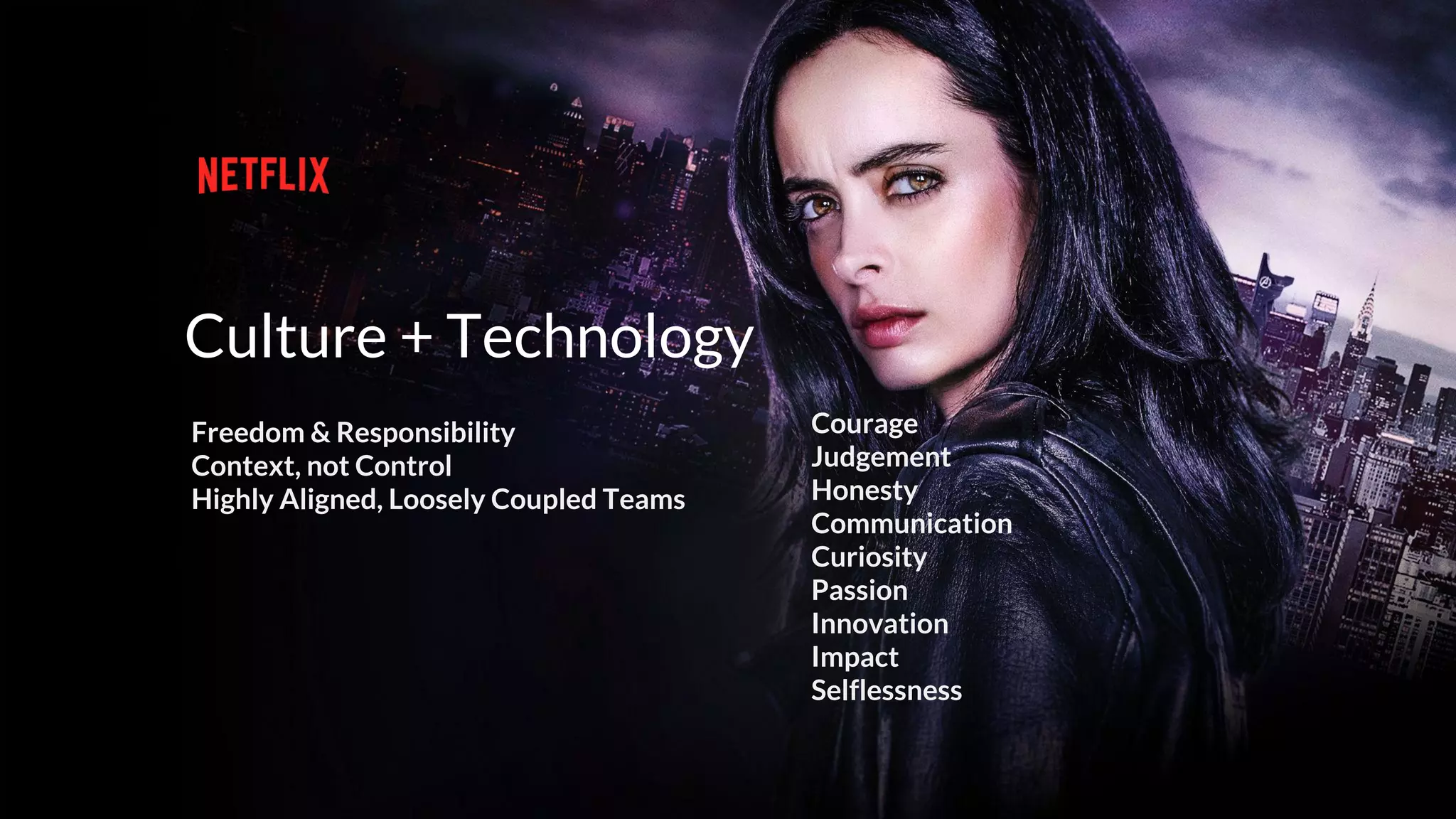 Freedom & Responsibility
Context, not Control
Highly Aligned, Loosely Coupled Teams
Culture + Technology
Courage
Judgement
Honesty
Communication
Curiosity
Passion
Innovation
Impact
Selflessness
 