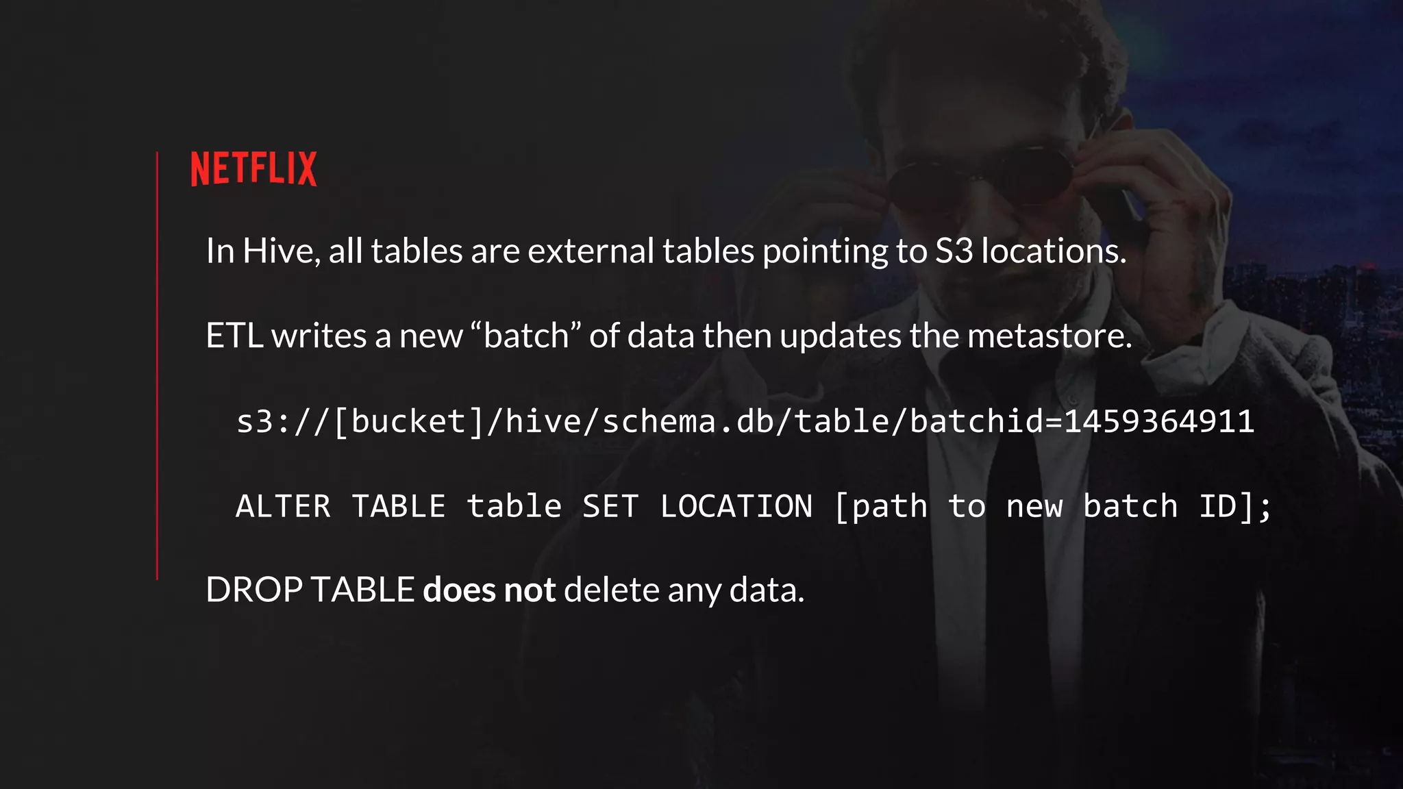 In Hive, all tables are external tables pointing to S3 locations.
ETL writes a new “batch” of data then updates the metastore.
s3://[bucket]/hive/schema.db/table/batchid=1459364911
ALTER TABLE table SET LOCATION [path to new batch ID];
DROP TABLE does not delete any data.
 