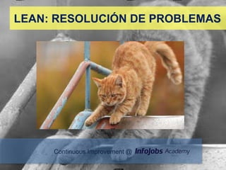 LEAN: RESOLUCIÓN DE PROBLEMAS




     Continuous Improvement @
 
