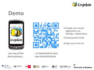 Demo

                                           1) Enable non-market
                                             applications via
                                             Settings > Applications
                                           2) Download & install

                                           3) Sign up on first use



Use one of the   ... or download to your
demo phones...     own Android phone
 