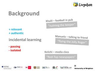 Background

+ relevant
+ authentic

incidental learning
- passing
- isolated
                      Keiichi – media class
                       “Red-Top newspapers”
 
