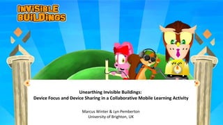 Unearthing Invisible Buildings:
Device Focus and Device Sharing in a Collaborative Mobile Learning Activity

                       Marcus Winter & Lyn Pemberton
                         University of Brighton, UK
 