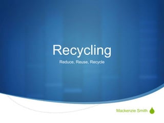 S
Recycling
Reduce, Reuse, Recycle
Mackenzie Smith
 