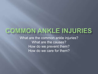 What are the common ankle injuries? 
What are the causes? 
How do we prevent them? 
How do we care for them? 
 