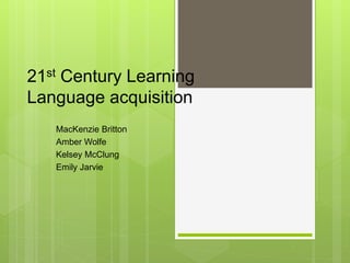 21st Century Learning 
Language acquisition 
MacKenzie Britton 
Amber Wolfe 
Kelsey McClung 
Emily Jarvie 
 