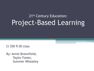 21st Century Education:
Project-Based Learning
CI 350 9:30 class
By: Annie Brownfield,
Taylor Foster,
Summer Wheatley
 