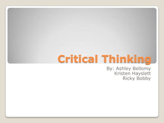 Critical Thinking
By: Ashley Bellomy
Kristen Hayslett
Ricky Bobby
 