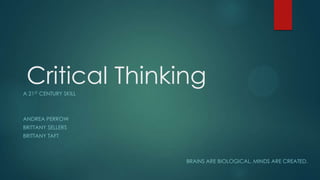 Critical Thinking
A 21ST CENTURY SKILL

ANDREA PERROW
BRITTANY SELLERS

BRITTANY TAFT

BRAINS ARE BIOLOGICAL. MINDS ARE CREATED.

 