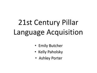 21st Century Pillar 
Language Acquisition 
• Emily Butcher 
• Kelly Paholsky 
• Ashley Porter 
 