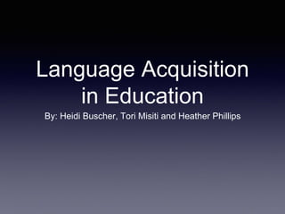 Language Acquisition
in Education
By: Heidi Buscher, Tori Misiti and Heather Phillips
 