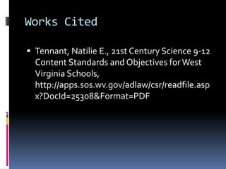 Works Cited
 Tennant, Natilie E., 21st Century Science 9-12
Content Standards and Objectives forWest
Virginia Schools,
http://apps.sos.wv.gov/adlaw/csr/readfile.asp
x?DocId=25308&Format=PDF
 