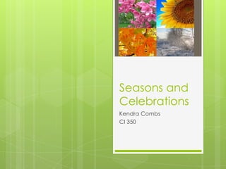 Seasons and
Celebrations
Kendra Combs
CI 350
 