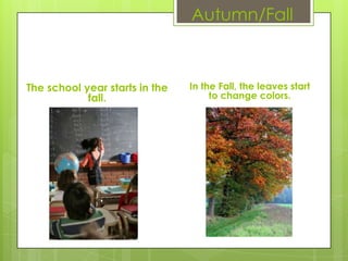 Autumn/Fall



The school year starts in the   In the Fall, the leaves start
            fall.                    to change colors.
 