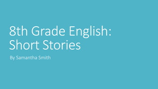 8th Grade English:
Short Stories
By Samantha Smith

 