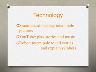 Technology 
OSmart board: display totem pole 
pictures 
OYouTube: play stories and music 
ORobot: totem pole to tell stories 
and explain symbols 
 