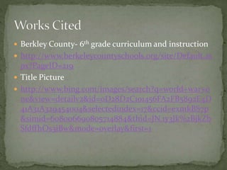  Berkley County- 6th grade curriculum and instruction
 http://www.berkeleycountyschools.org/site/Default.as
px?PageID=219
 Title Picture
 http://www.bing.com/images/search?q=world+war+o
ne&view=detailv2&id=0D28D2C101456FA2FB5892E4D
41A31A329454004&selectedindex=17&ccid=exmkBS7p
&simid=608006690805714884&thid=JN.1y3Jk%2BjkZb
SfdffhOs3iBw&mode=overlay&first=1
 