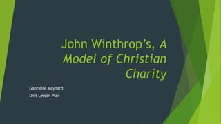 John Winthrop’s, A
Model of Christian
Charity
Gabrielle Maynard
Unit Lesson Plan
 