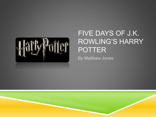 FIVE DAYS OF J.K. 
ROWLING’S HARRY 
POTTER 
By Matthew Jones 
 