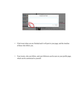 •

Click tweet when you are finished and it will post to your page, and the timeline
of those who follow you.

•

Your tweets, who you follow, and your followers can be seen on your profile page,
which can be customized to yourself.

 