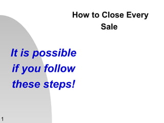 How to Close Every
Sale
1
It is possible
if you follow
these steps!
 