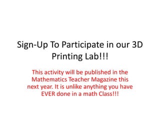 Sign-Up To Participate in our 3D
        Printing Lab!!!
   This activity will be published in the
   Mathematics Teacher Magazine this
  next year. It is unlike anything you have
       EVER done in a math Class!!!
 