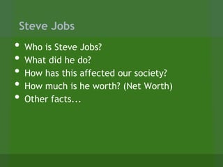 Steve Jobs
•   Who is Steve Jobs?
•   What did he do?
•   How has this affected our society?
•   How much is he worth? (Net Worth)
•   Other facts...
 