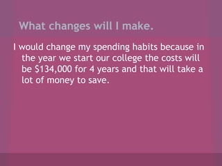What changes will I make.
I would change my spending habits because in
  the year we start our college the costs will
  be $134,000 for 4 years and that will take a
  lot of money to save.
 